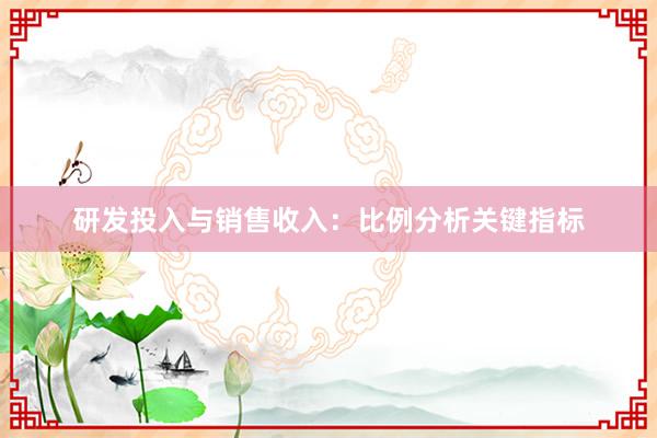 研发投入与销售收入：比例分析关键指标