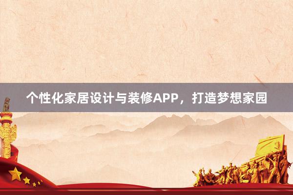 个性化家居设计与装修APP，打造梦想家园