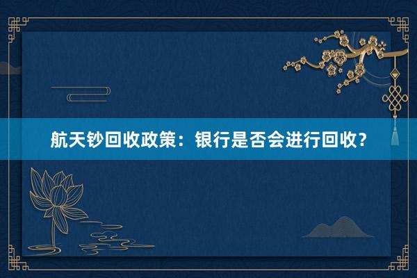 航天钞回收政策：银行是否会进行回收？